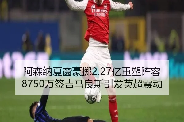 阿森纳夏窗豪掷2.27亿重塑阵容8750万签吉马良斯引发英超震动
